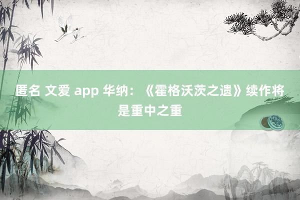 匿名 文爱 app 华纳：《霍格沃茨之遗》续作将是重中之重