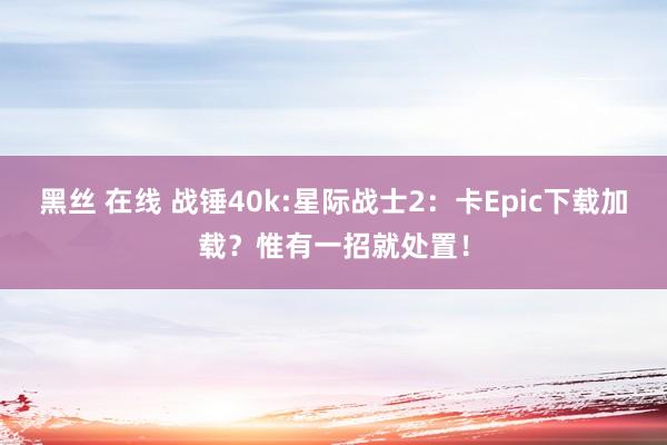 黑丝 在线 战锤40k:星际战士2：卡Epic下载加载？惟有一招就处置！