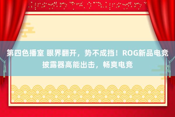 第四色播室 眼界翻开，势不成挡！ROG新品电竞披露器高能出击，畅爽电竞