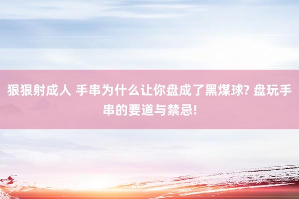 狠狠射成人 手串为什么让你盘成了黑煤球? 盘玩手串的要道与禁忌!