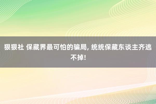 狠狠社 保藏界最可怕的骗局， 统统保藏东谈主齐逃不掉!