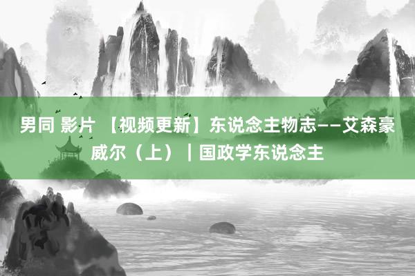 男同 影片 【视频更新】东说念主物志——艾森豪威尔（上）｜国政学东说念主