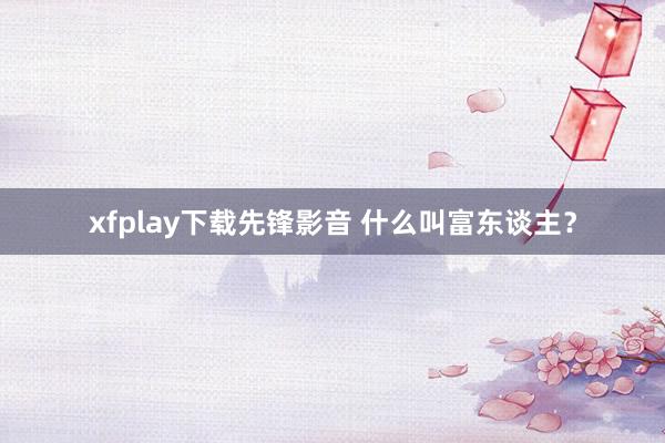 xfplay下载先锋影音 什么叫富东谈主？