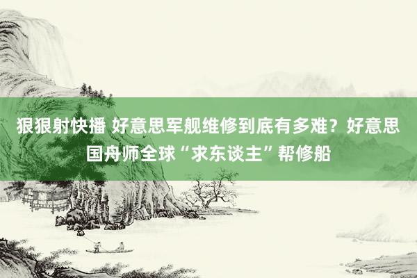 狠狠射快播 好意思军舰维修到底有多难？好意思国舟师全球“求东谈主”帮修船