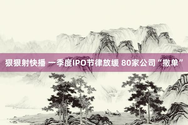 狠狠射快播 一季度IPO节律放缓 80家公司“撤单”