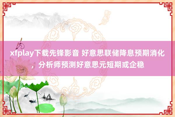 xfplay下载先锋影音 好意思联储降息预期消化，分析师预测好意思元短期或企稳