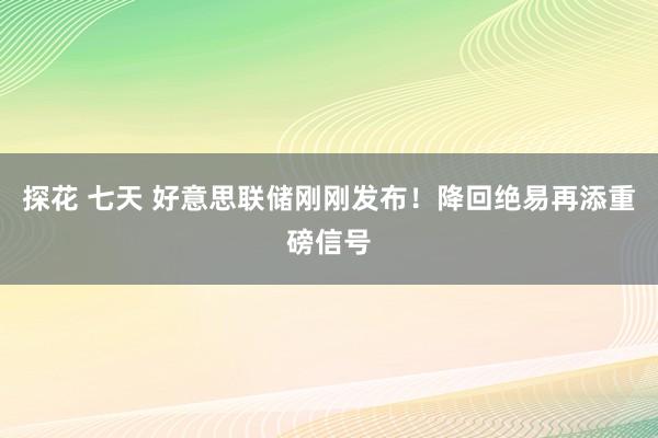 探花 七天 好意思联储刚刚发布！降回绝易再添重磅信号