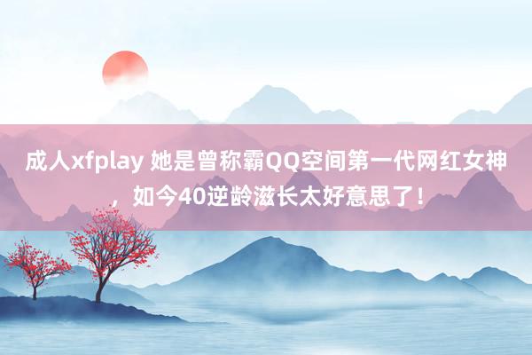 成人xfplay 她是曾称霸QQ空间第一代网红女神，如今40逆龄滋长太好意思了！