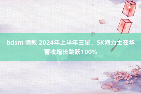 bdsm 调教 2024年上半年三星、SK海力士在华营收增长跳跃100%