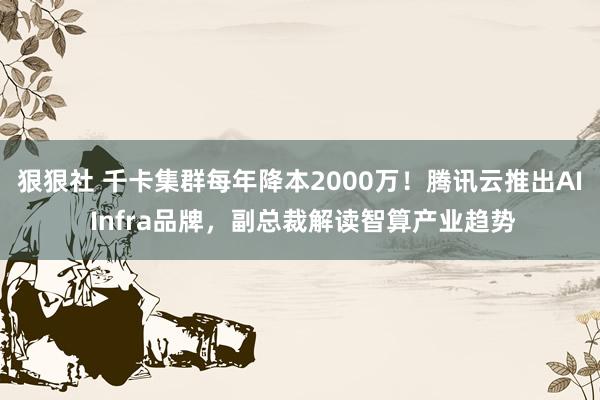 狠狠社 千卡集群每年降本2000万！腾讯云推出AI Infra品牌，副总裁解读智算产业趋势