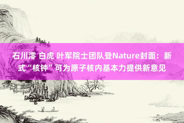 石川澪 白虎 叶军院士团队登Nature封面：新式“核钟”可为原子核内基本力提供新意见