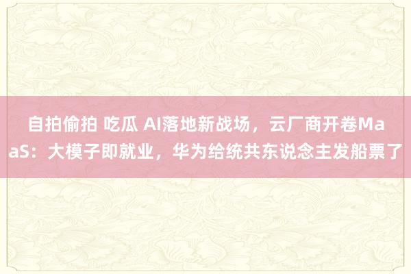 自拍偷拍 吃瓜 AI落地新战场，云厂商开卷MaaS：大模子即就业，华为给统共东说念主发船票了