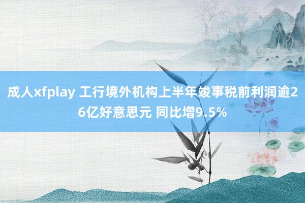 成人xfplay 工行境外机构上半年竣事税前利润逾26亿好意思元 同比增9.5%