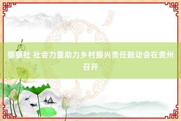 狠狠社 社会力量助力乡村振兴责任鼓动会在贵州召开