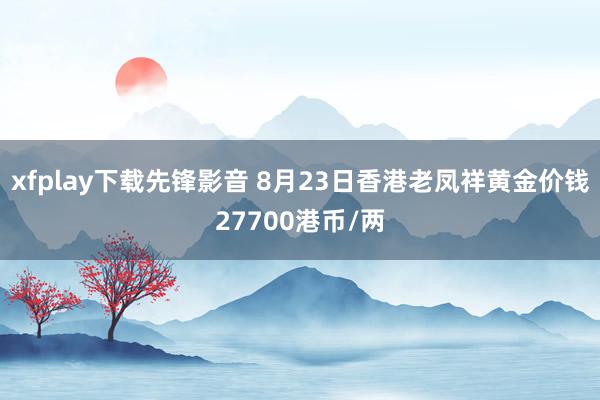 xfplay下载先锋影音 8月23日香港老凤祥黄金价钱27700港币/两