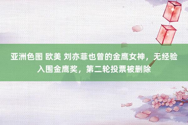 亚洲色图 欧美 刘亦菲也曾的金鹰女神，无经验入围金鹰奖，第二轮投票被删除