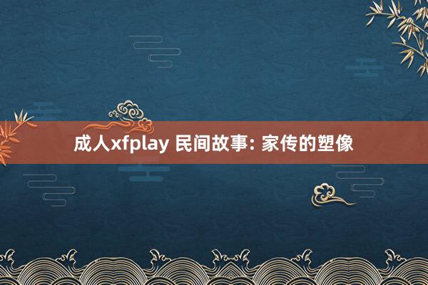 成人xfplay 民间故事: 家传的塑像