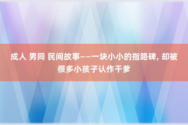 成人 男同 民间故事——一块小小的指路碑， 却被很多小孩子认作干爹