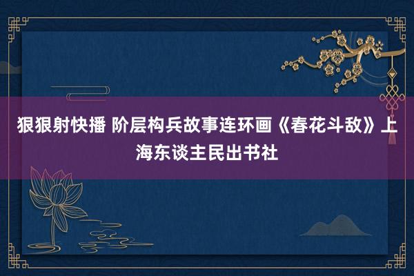 狠狠射快播 阶层构兵故事连环画《春花斗敌》上海东谈主民出书社