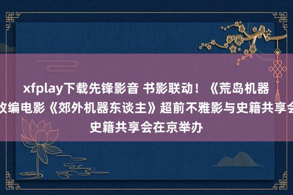 xfplay下载先锋影音 书影联动！《荒岛机器东谈主》改编电影《郊外机器东谈主》超前不雅影与史籍共享会在京举办