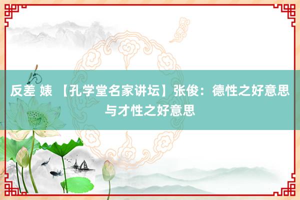 反差 婊 【孔学堂名家讲坛】张俊：德性之好意思与才性之好意思