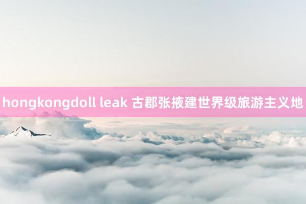 hongkongdoll leak 古郡张掖建世界级旅游主义地