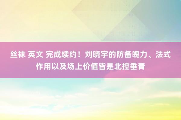 丝袜 英文 完成续约！刘晓宇的防备魄力、法式作用以及场上价值皆是北控垂青