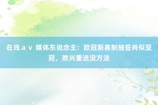 在线ａｖ 媒体东说念主：欧冠新赛制抽签肖似亚冠，败兴重迭没方法