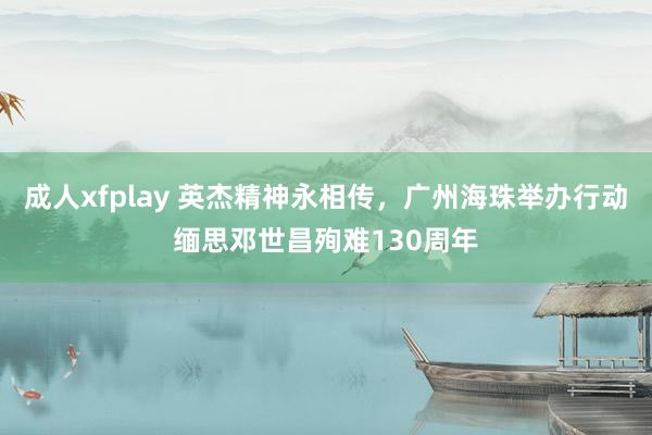 成人xfplay 英杰精神永相传，广州海珠举办行动缅思邓世昌殉难130周年