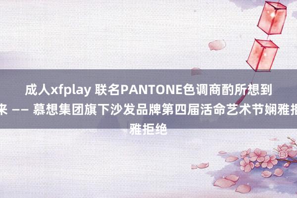 成人xfplay 联名PANTONE色调商酌所想到将来 —— 慕想集团旗下沙发品牌第四届活命艺术节娴雅拒绝