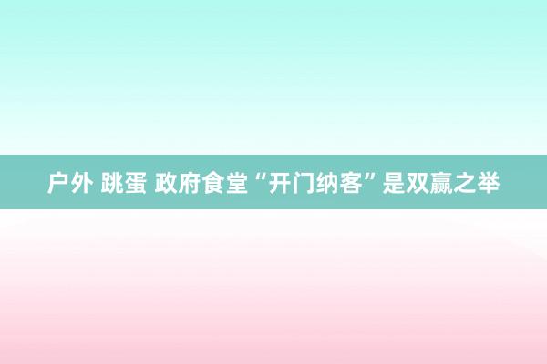 户外 跳蛋 政府食堂“开门纳客”是双赢之举