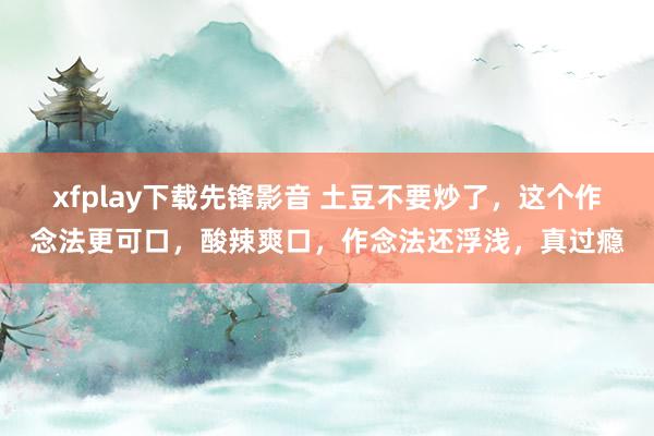 xfplay下载先锋影音 土豆不要炒了，这个作念法更可口，酸辣爽口，作念法还浮浅，真过瘾