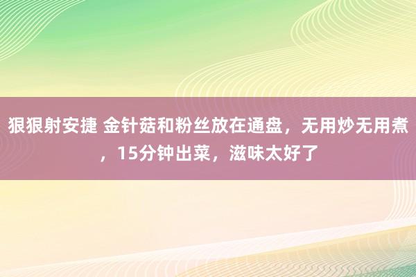 狠狠射安捷 金针菇和粉丝放在通盘，无用炒无用煮，15分钟出菜，滋味太好了