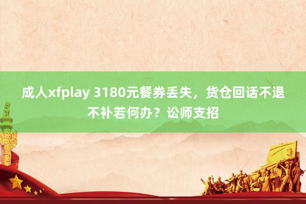 成人xfplay 3180元餐券丢失，货仓回话不退不补若何办？讼师支招