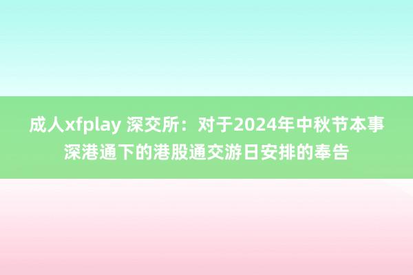 成人xfplay 深交所：对于2024年中秋节本事深港通下的港股通交游日安排的奉告