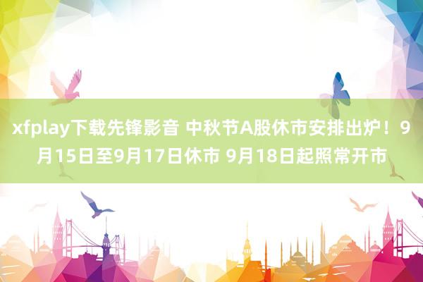 xfplay下载先锋影音 中秋节A股休市安排出炉！9月15日至9月17日休市 9月18日起照常开市