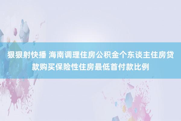 狠狠射快播 海南调理住房公积金个东谈主住房贷款购买保险性住房最低首付款比例