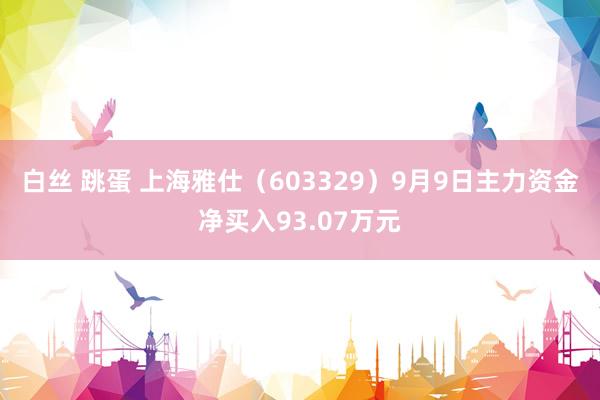 白丝 跳蛋 上海雅仕（603329）9月9日主力资金净买入93.07万元