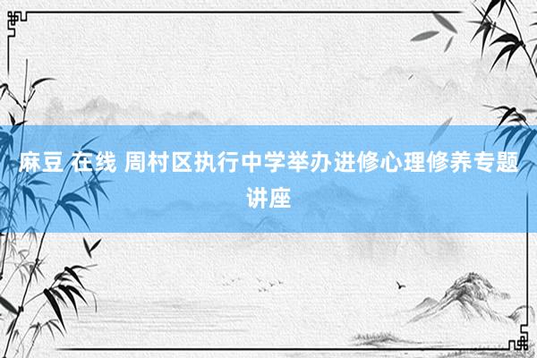 麻豆 在线 周村区执行中学举办进修心理修养专题讲座