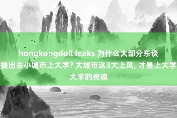 hongkongdoll leaks 为什么大部分东谈主齐不提出去小城市上大学? 大城市这3大上风， 才是上大学的灵魂