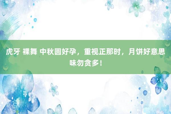 虎牙 裸舞 中秋圆好孕，重视正那时，月饼好意思味勿贪多！