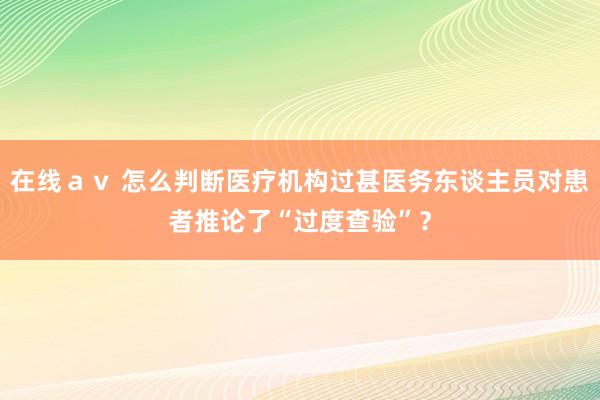 在线ａｖ 怎么判断医疗机构过甚医务东谈主员对患者推论了“过度查验”？