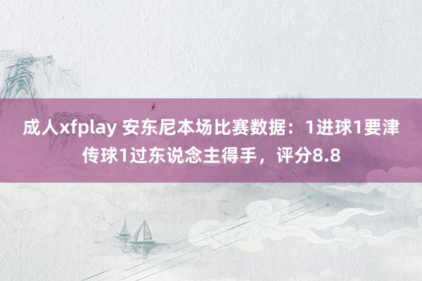 成人xfplay 安东尼本场比赛数据：1进球1要津传球1过东说念主得手，评分8.8