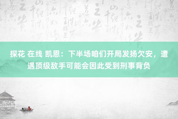 探花 在线 凯恩：下半场咱们开局发扬欠安，遭遇顶级敌手可能会因此受到刑事背负