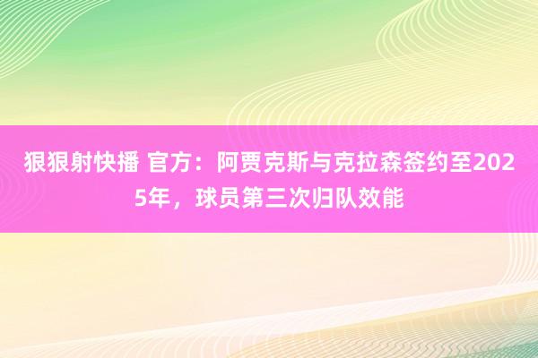 狠狠射快播 官方：阿贾克斯与克拉森签约至2025年，球员第三次归队效能