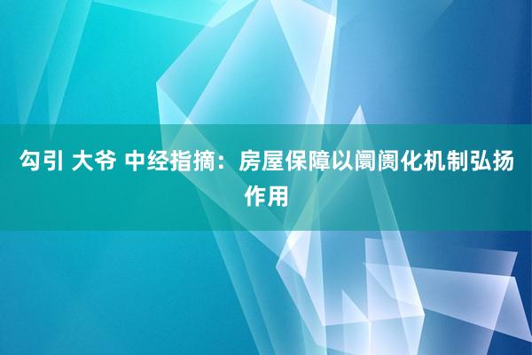 勾引 大爷 中经指摘：房屋保障以阛阓化机制弘扬作用