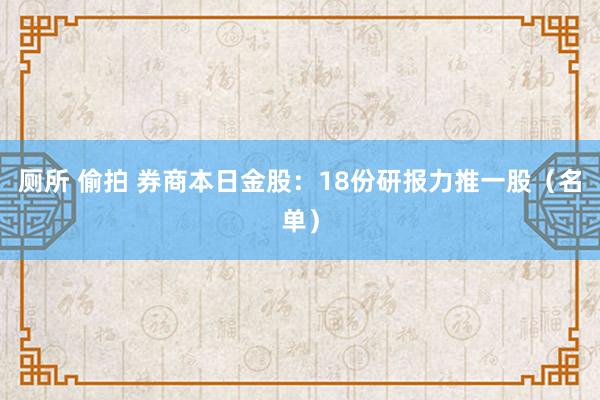 厕所 偷拍 券商本日金股：18份研报力推一股（名单）