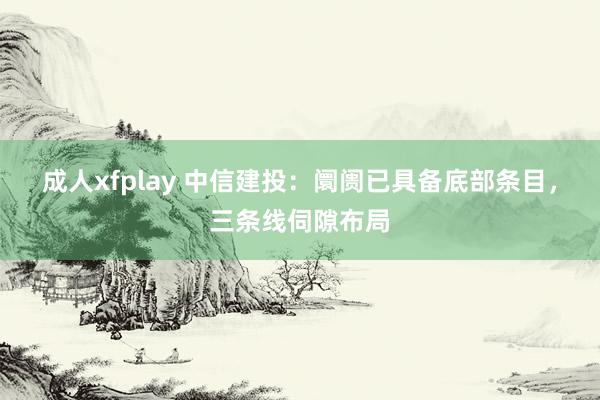 成人xfplay 中信建投：阛阓已具备底部条目，三条线伺隙布局