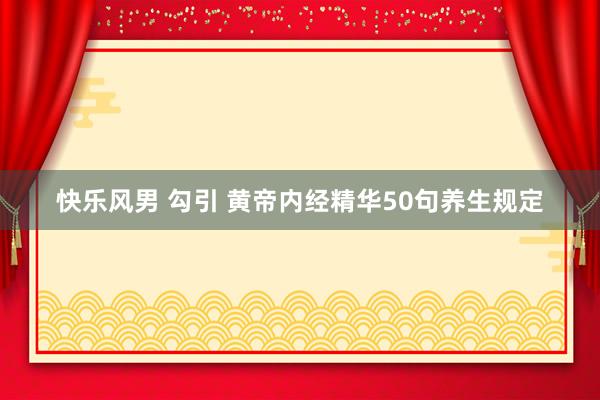 快乐风男 勾引 黄帝内经精华50句养生规定