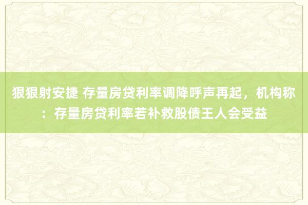 狠狠射安捷 存量房贷利率调降呼声再起，机构称：存量房贷利率若补救股债王人会受益